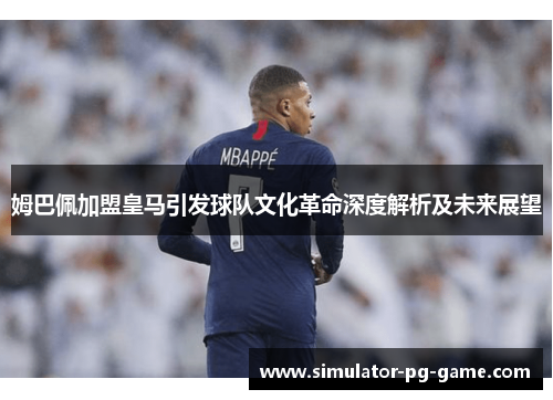 姆巴佩加盟皇马引发球队文化革命深度解析及未来展望