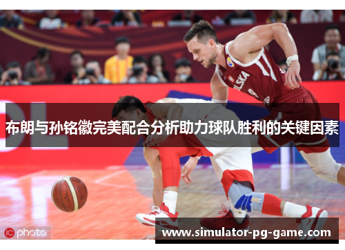 布朗与孙铭徽完美配合分析助力球队胜利的关键因素