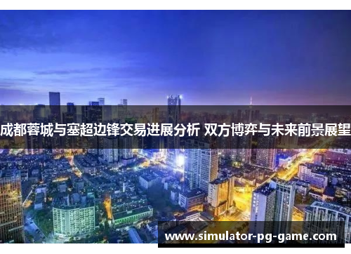 成都蓉城与塞超边锋交易进展分析 双方博弈与未来前景展望