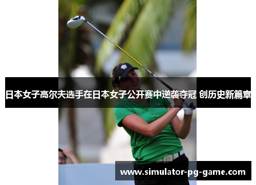 日本女子高尔夫选手在日本女子公开赛中逆袭夺冠 创历史新篇章