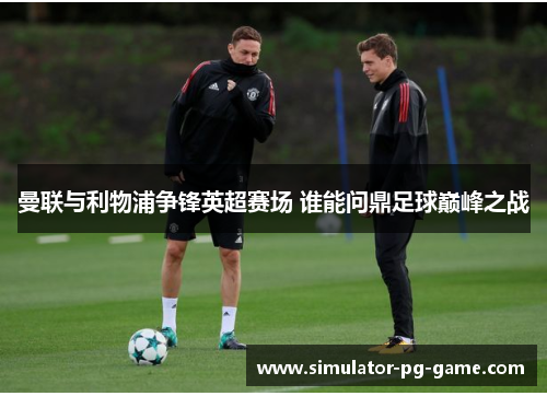 曼联与利物浦争锋英超赛场 谁能问鼎足球巅峰之战