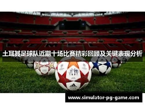 土耳其足球队近期十场比赛精彩回顾及关键表现分析