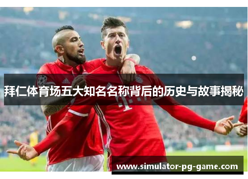 拜仁体育场五大知名名称背后的历史与故事揭秘