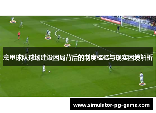 意甲球队球场建设困局背后的制度桎梏与现实困境解析