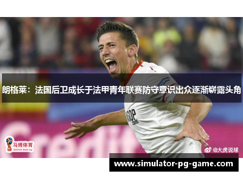 朗格莱：法国后卫成长于法甲青年联赛防守意识出众逐渐崭露头角