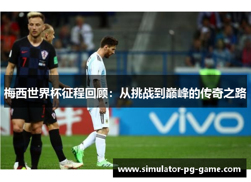 梅西世界杯征程回顾：从挑战到巅峰的传奇之路