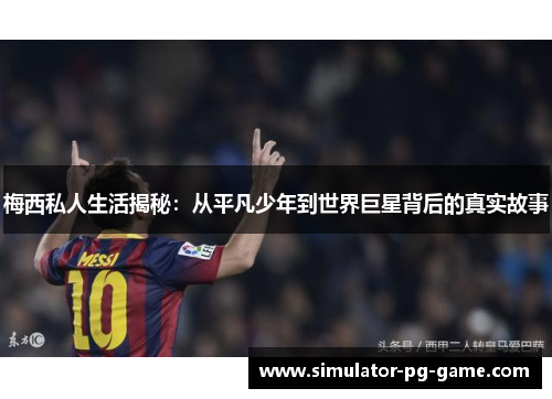 梅西私人生活揭秘：从平凡少年到世界巨星背后的真实故事
