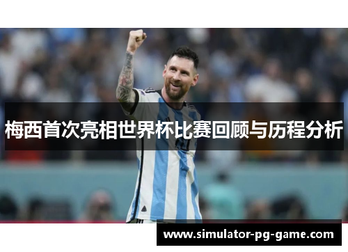 梅西首次亮相世界杯比赛回顾与历程分析