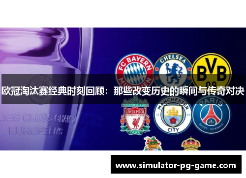 欧冠淘汰赛经典时刻回顾：那些改变历史的瞬间与传奇对决