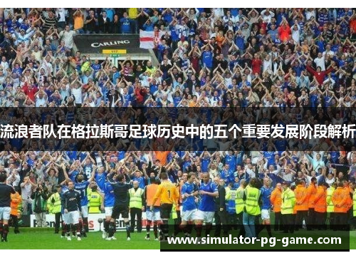 流浪者队在格拉斯哥足球历史中的五个重要发展阶段解析