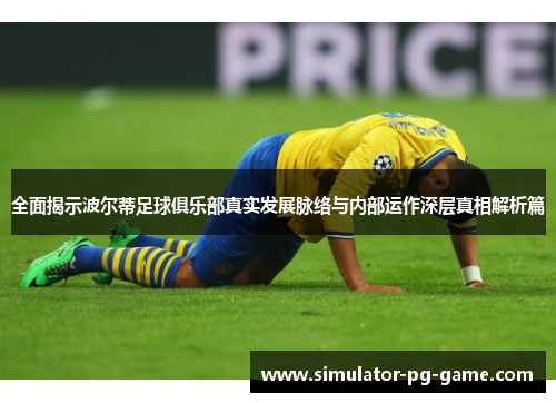 全面揭示波尔蒂足球俱乐部真实发展脉络与内部运作深层真相解析篇