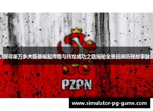 探寻莱万多夫斯基崛起传奇与辉煌成功之路揭秘全景回溯历程故事脉