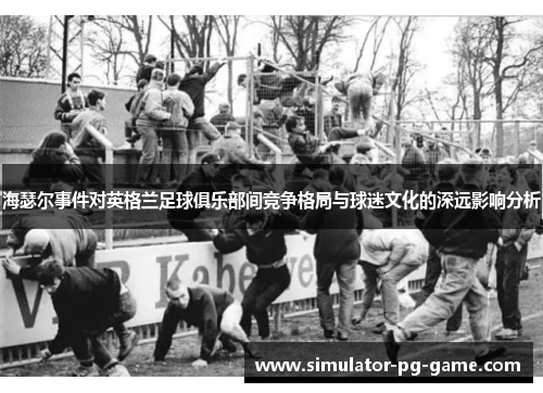 海瑟尔事件对英格兰足球俱乐部间竞争格局与球迷文化的深远影响分析 海瑟尔事件对英格兰足球俱乐部间竞争格局与球迷文化的深远影响分析