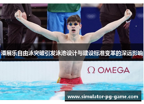 潘展乐自由泳突破引发泳池设计与建设标准变革的深远影响