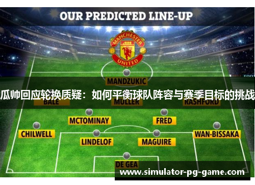 瓜帅回应轮换质疑:如何平衡球队阵容与赛季目标的挑战 瓜帅回应轮换质疑:如何平衡球队阵容与赛季目标的挑战