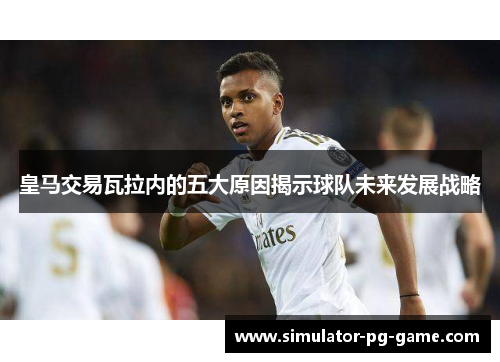 皇马交易瓦拉内的五大原因揭示球队未来发展战略