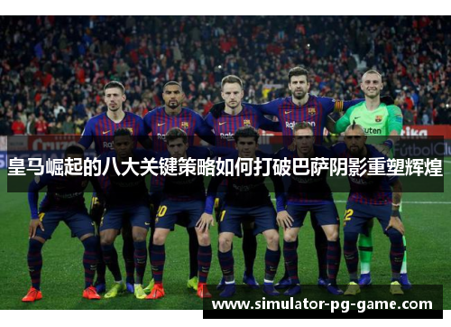 皇马崛起的八大关键策略如何打破巴萨阴影重塑辉煌 皇马崛起的八大关键策略如何打破巴萨阴影重塑辉煌