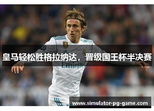 皇马轻松胜格拉纳达,晋级国王杯半决赛 皇马轻松胜格拉纳达,晋级国王杯半决赛