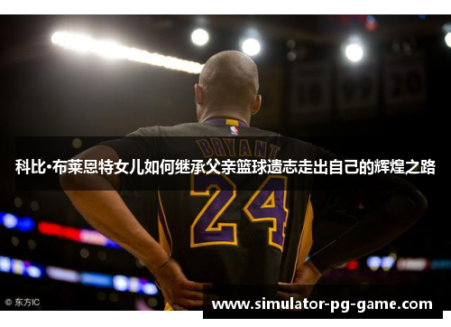 科比·布莱恩特女儿如何继承父亲篮球遗志走出自己的辉煌之路 科比·布莱恩特女儿如何继承父亲篮球遗志走出自己的辉煌之路