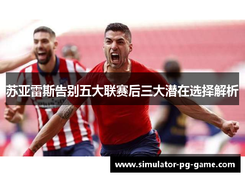 苏亚雷斯告别五大联赛后三大潜在选择解析