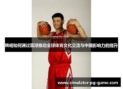 姚明如何通过篮球推动全球体育文化交流与中国影响力的提升