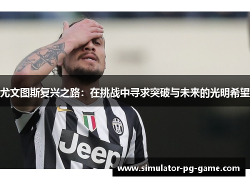 尤文图斯复兴之路:在挑战中寻求突破与未来的光明希望 尤文图斯复兴之路:在挑战中寻求突破与未来的光明希望