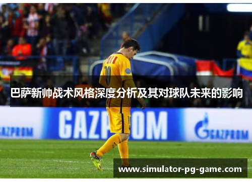 巴萨新帅战术风格深度分析及其对球队未来的影响