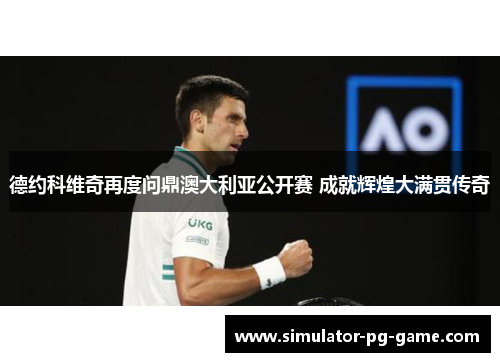 德约科维奇再度问鼎澳大利亚公开赛 成就辉煌大满贯传奇