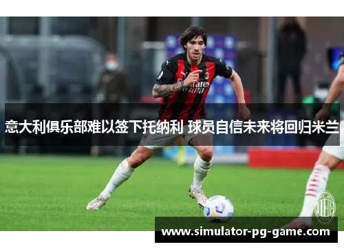 意大利俱乐部难以签下托纳利 球员自信未来将回归米兰