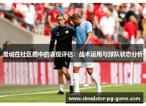 曼城在社区盾中的表现评估：战术运用与球队状态分析