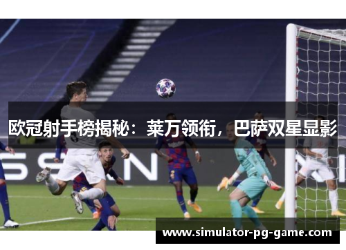 欧冠射手榜揭秘：莱万领衔，巴萨双星显影
