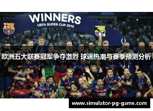 欧洲五大联赛冠军争夺激烈 球迷热潮与赛季预测分析