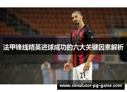法甲锋线精英进球成功的六大关键因素解析