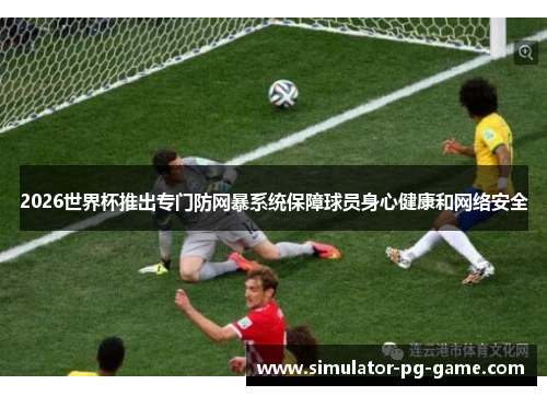 2026世界杯推出专门防网暴系统保障球员身心健康和网络安全