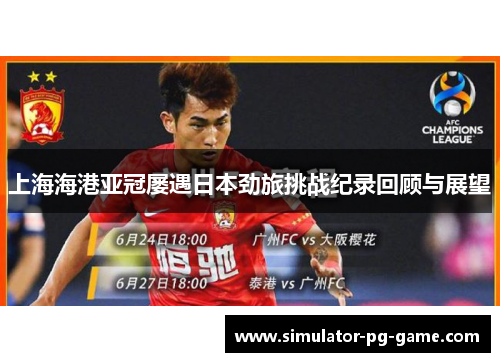 上海海港亚冠屡遇日本劲旅挑战纪录回顾与展望 上海海港亚冠屡遇日本劲旅挑战纪录回顾与展望