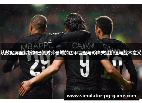 从数据层面解析姆巴佩对阵曼城的法甲表现与影响关键价值与战术意义