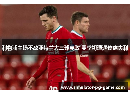 利物浦主场不敌亚特兰大三球完败 赛季初遭遇惨痛失利