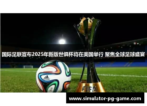 国际足联宣布2025年新版世俱杯将在美国举行 聚焦全球足球盛宴