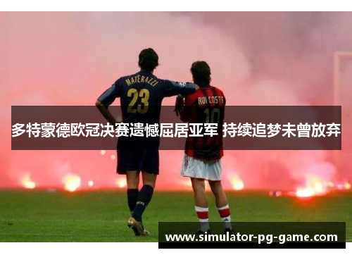多特蒙德欧冠决赛遗憾屈居亚军 持续追梦未曾放弃 多特蒙德欧冠决赛遗憾屈居亚军 持续追梦未曾放弃