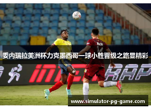 委内瑞拉美洲杯力克墨西哥一球小胜晋级之路显精彩 委内瑞拉美洲杯力克墨西哥一球小胜晋级之路显精彩