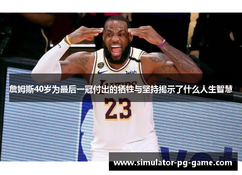 詹姆斯40岁为最后一冠付出的牺牲与坚持揭示了什么人生智慧