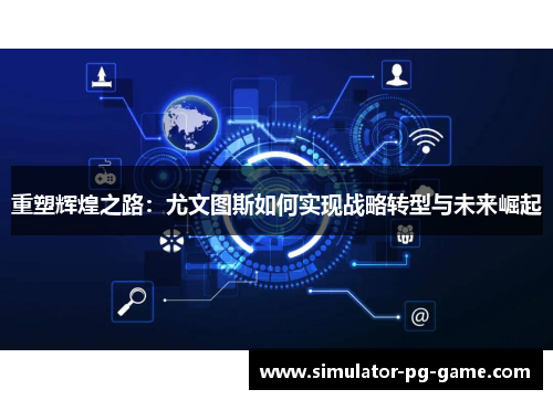重塑辉煌之路：尤文图斯如何实现战略转型与未来崛起