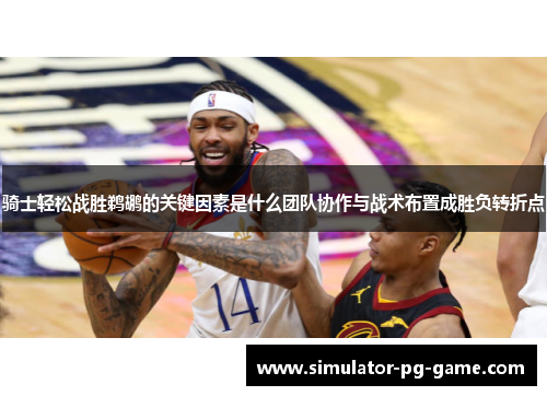 骑士轻松战胜鹈鹕的关键因素是什么团队协作与战术布置成胜负转折点